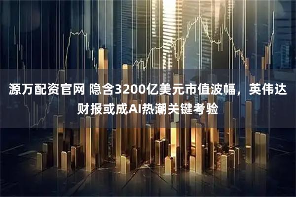 源万配资官网 隐含3200亿美元市值波幅，英伟达财报或成AI热潮关键考验