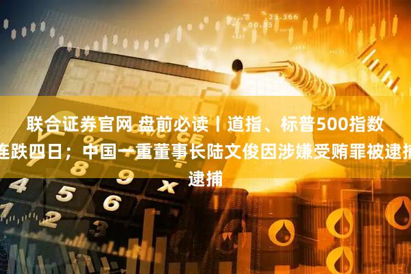 联合证券官网 盘前必读丨道指、标普500指数连跌四日;中国一重董事长陆文俊因涉嫌受贿罪被逮捕