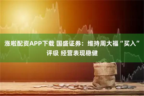 涨啦配资APP下载 国盛证券：维持周大福“买入”评级 经营表现稳健