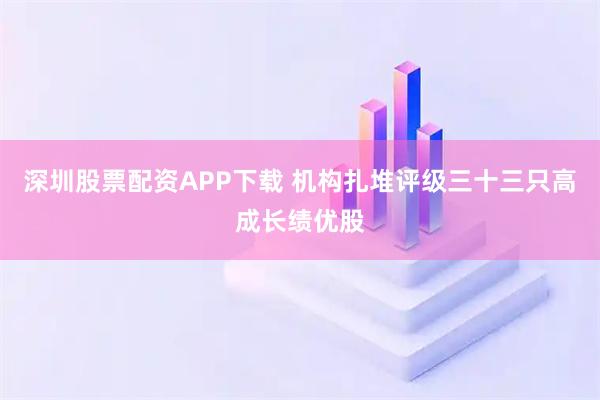 深圳股票配资APP下载 机构扎堆评级三十三只高成长绩优股