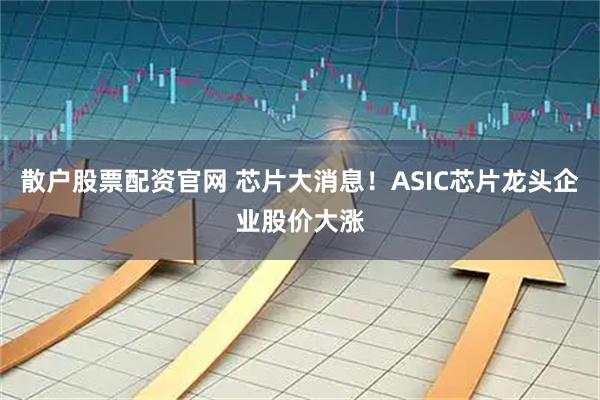 散户股票配资官网 芯片大消息！ASIC芯片龙头企业股价大涨