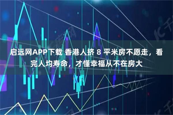 启远网APP下载 香港人挤 8 平米房不愿走，看完人均寿命，才懂幸福从不在房大