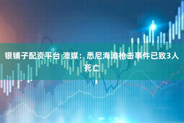 银铺子配资平台 澳媒：悉尼海滩枪击事件已致3人死亡