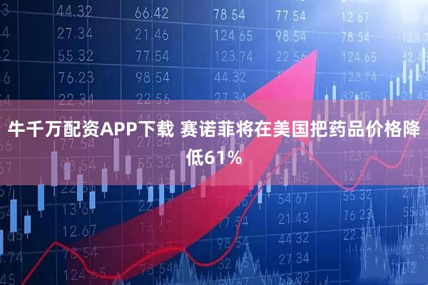 牛千万配资APP下载 赛诺菲将在美国把药品价格降低61%