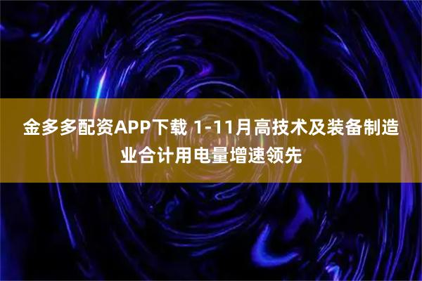 金多多配资APP下载 1-11月高技术及装备制造业合计用电量增速领先