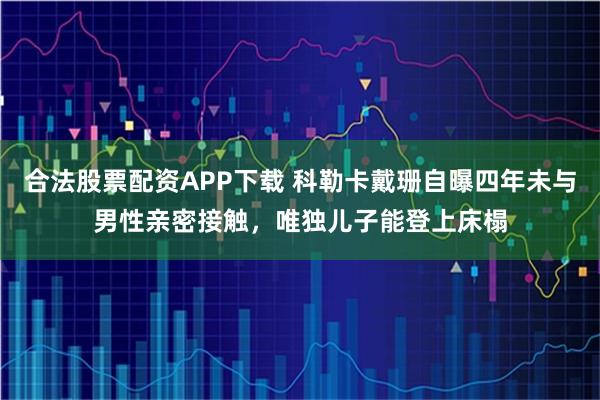合法股票配资APP下载 科勒卡戴珊自曝四年未与男性亲密接触，唯独儿子能登上床榻