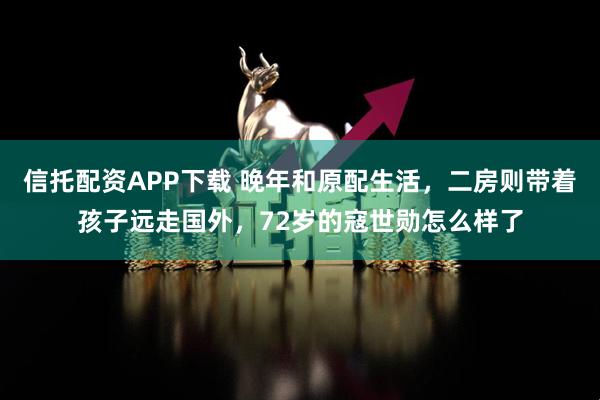 信托配资APP下载 晚年和原配生活，二房则带着孩子远走国外，72岁的寇世勋怎么样了