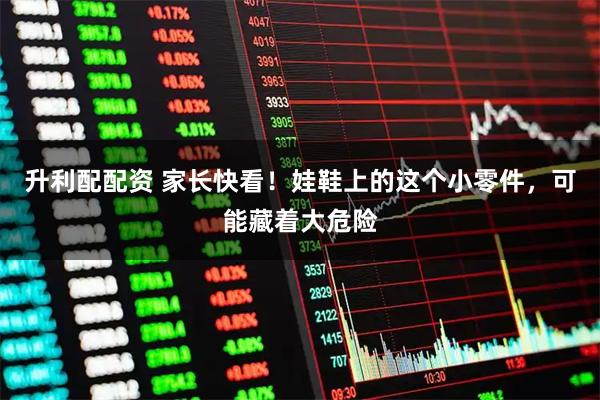 升利配配资 家长快看！娃鞋上的这个小零件，可能藏着大危险