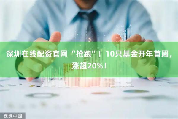 深圳在线配资官网 “抢跑”！10只基金开年首周，涨超20%！
