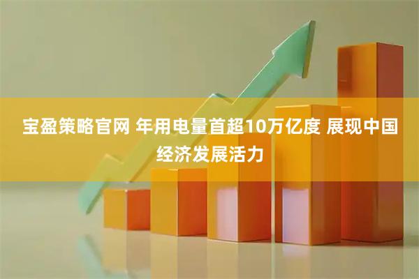 宝盈策略官网 年用电量首超10万亿度 展现中国经济发展活力