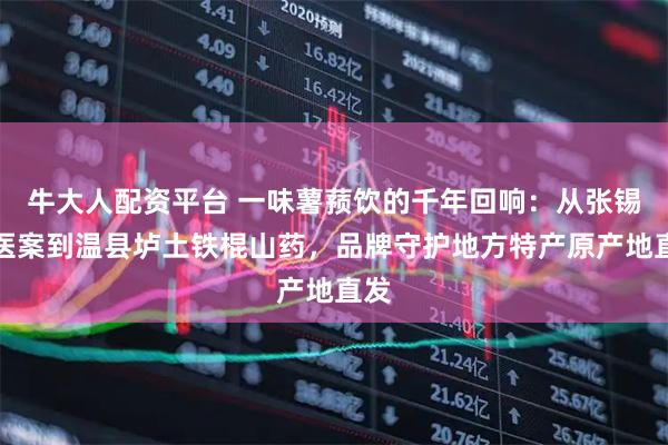 牛大人配资平台 一味薯蓣饮的千年回响：从张锡纯医案到温县垆土铁棍山药，品牌守护地方特产原产地直发