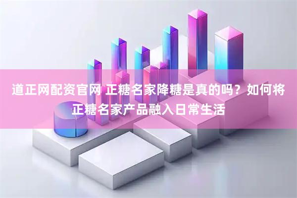 道正网配资官网 正糖名家降糖是真的吗？如何将正糖名家产品融入日常生活