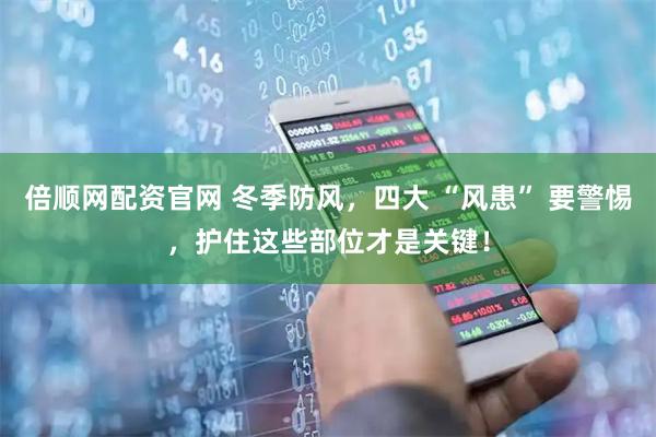 倍顺网配资官网 冬季防风，四大 “风患” 要警惕，护住这些部位才是关键！