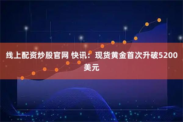 线上配资炒股官网 快讯：现货黄金首次升破5200美元