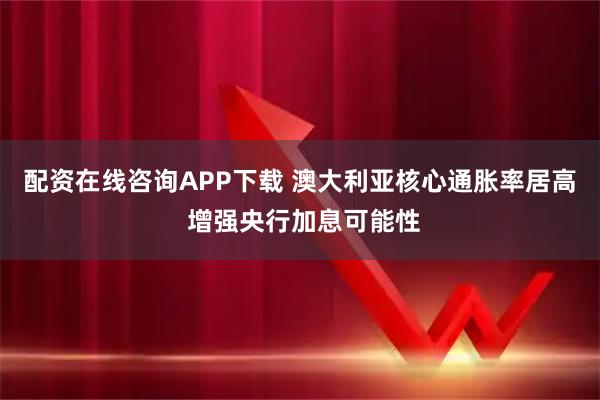 配资在线咨询APP下载 澳大利亚核心通胀率居高 增强央行加息可能性