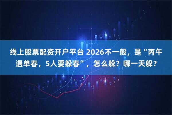 线上股票配资开户平台 2026不一般，是“丙午遇单春，5人要躲春”，怎么躲？哪一天躲？