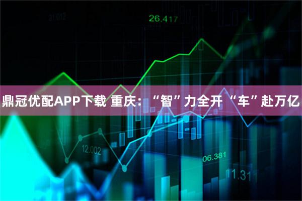 鼎冠优配APP下载 重庆：“智”力全开 “车”赴万亿