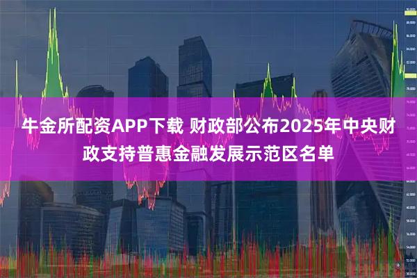 牛金所配资APP下载 财政部公布2025年中央财政支持普惠金融发展示范区名单