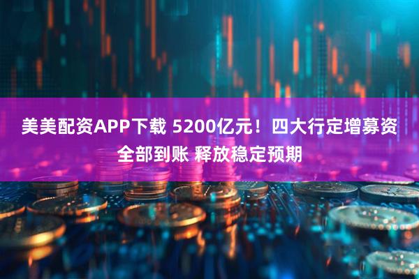 美美配资APP下载 5200亿元！四大行定增募资全部到账 释放稳定预期