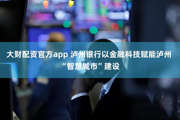 大财配资官方app 泸州银行以金融科技赋能泸州 “智慧城市”建设