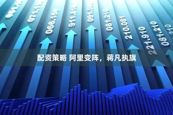 配资策略 阿里变阵，蒋凡执旗