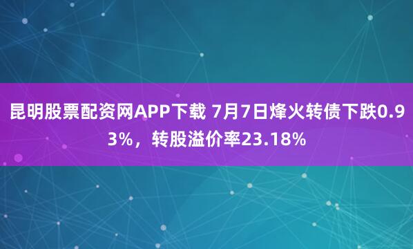 昆明股票配资网APP下载 7月7日烽火转债下跌0.93%，转股溢价率23.18%
