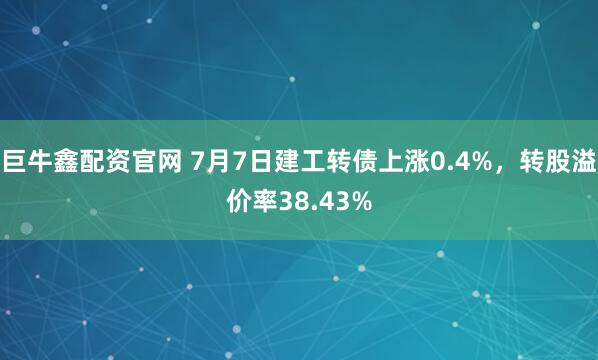 巨牛鑫配资官网 7月7日建工转债上涨0.4%，转股溢价率38.43%
