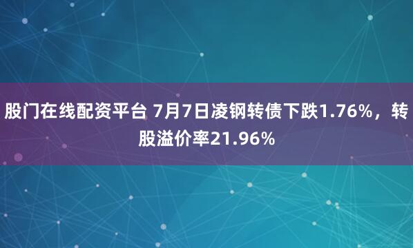 股门在线配资平台 7月7日凌钢转债下跌1.76%，转股溢价率21.96%