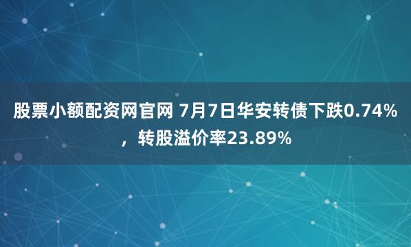 股票小额配资网官网 7月7日华安转债下跌0.74%，转股溢价率23.89%