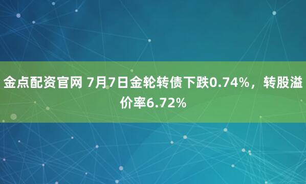 金点配资官网 7月7日金轮转债下跌0.74%，转股溢价率6.72%