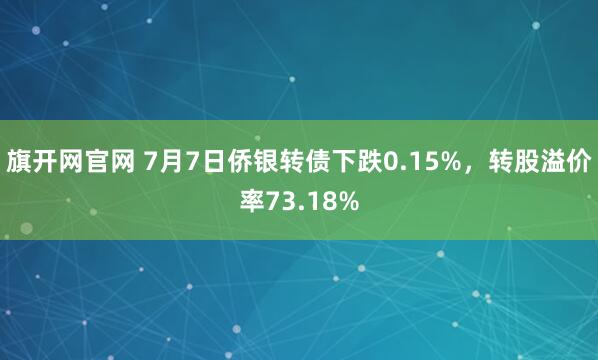 旗开网官网 7月7日侨银转债下跌0.15%，转股溢价率73.18%