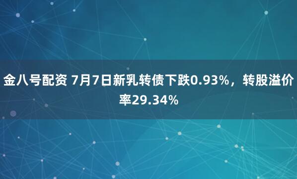 金八号配资 7月7日新乳转债下跌0.93%，转股溢价率29.34%