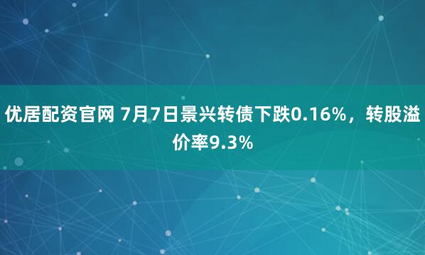 优居配资官网 7月7日景兴转债下跌0.16%，转股溢价率9.3%
