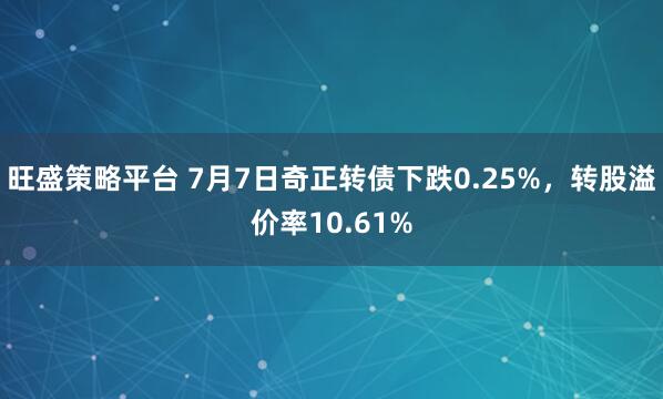 旺盛策略平台 7月7日奇正转债下跌0.25%，转股溢价率10.61%