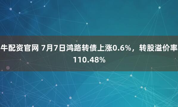 牛配资官网 7月7日鸿路转债上涨0.6%，转股溢价率110.48%