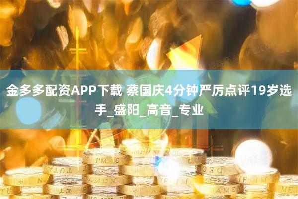 金多多配资APP下载 蔡国庆4分钟严厉点评19岁选手_盛阳_高音_专业