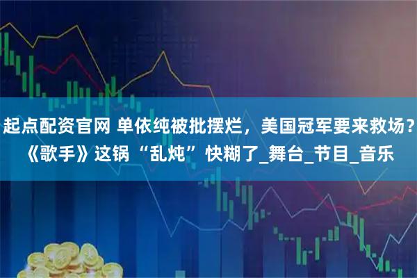 起点配资官网 单依纯被批摆烂，美国冠军要来救场？《歌手》这锅 “乱炖” 快糊了_舞台_节目_音乐