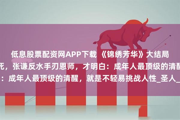 低息股票配资网APP下载 《锦绣芳华》大结局：看到蒋长扬被宁王捅死，张谦反水手刃恩师，才明白：成年人最顶级的清醒，就是不轻易挑战人性_圣人_学子