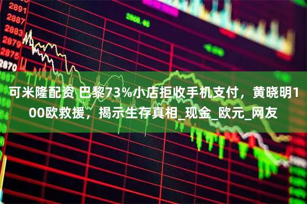 可米隆配资 巴黎73%小店拒收手机支付，黄晓明100欧救援，揭示生存真相_现金_欧元_网友