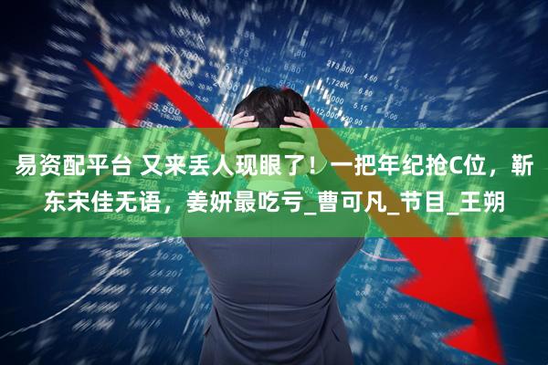 易资配平台 又来丢人现眼了！一把年纪抢C位，靳东宋佳无语，姜妍最吃亏_曹可凡_节目_王朔