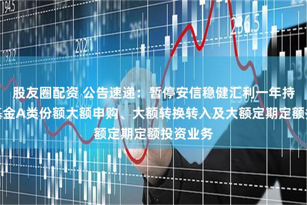 股友圈配资 公告速递：暂停安信稳健汇利一年持有混合基金A类份额大额申购、大额转换转入及大额定期定额投资业务