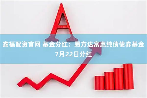 鑫福配资官网 基金分红：易方达富惠纯债债券基金7月22日分红