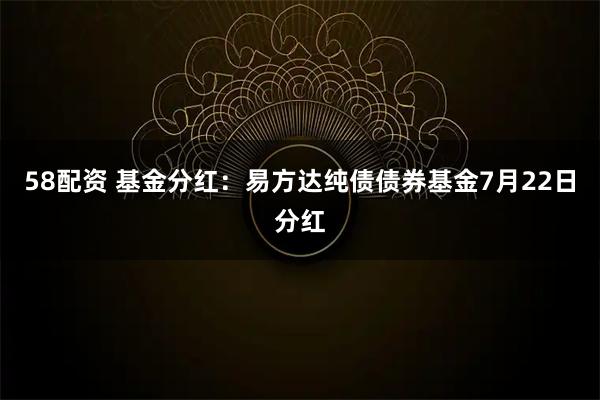 58配资 基金分红：易方达纯债债券基金7月22日分红