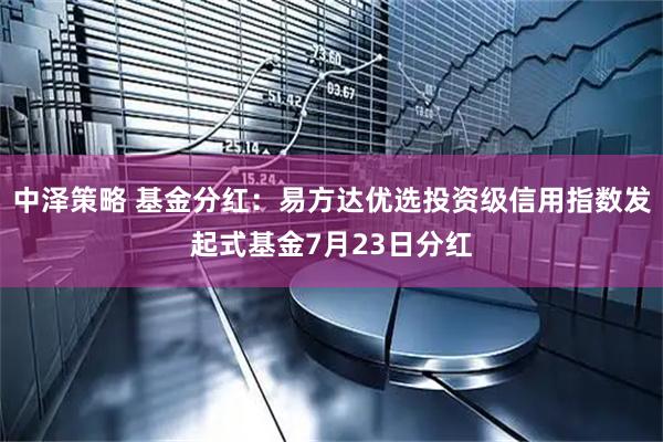中泽策略 基金分红：易方达优选投资级信用指数发起式基金7月23日分红
