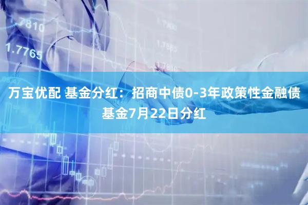 万宝优配 基金分红：招商中债0-3年政策性金融债基金7月22日分红