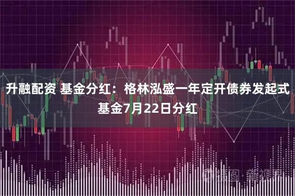 升融配资 基金分红：格林泓盛一年定开债券发起式基金7月22日分红