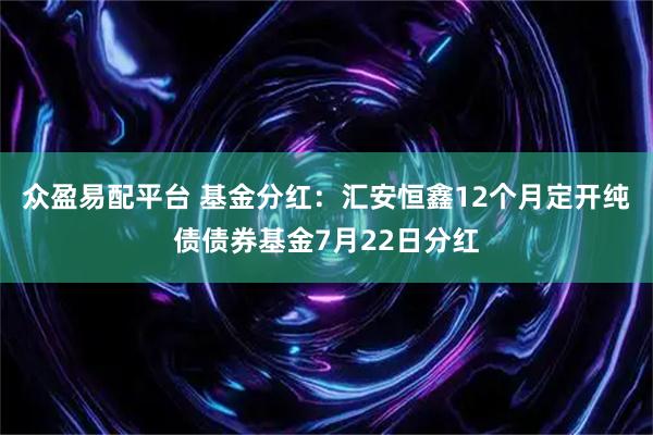 众盈易配平台 基金分红：汇安恒鑫12个月定开纯债债券基金7月22日分红