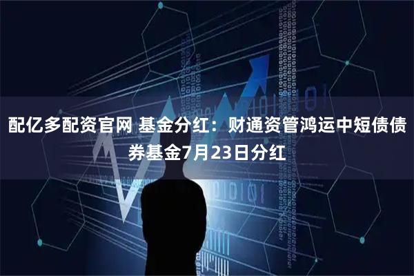 配亿多配资官网 基金分红：财通资管鸿运中短债债券基金7月23日分红