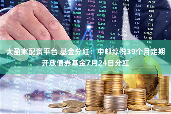 大盈家配资平台 基金分红：中邮淳悦39个月定期开放债券基金7月24日分红