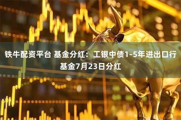 铁牛配资平台 基金分红：工银中债1-5年进出口行基金7月23日分红